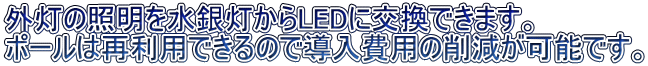 外灯の照明を水銀灯からLEDに交換できます。 ポールは再利用できるので導入費用の削減が可能です。